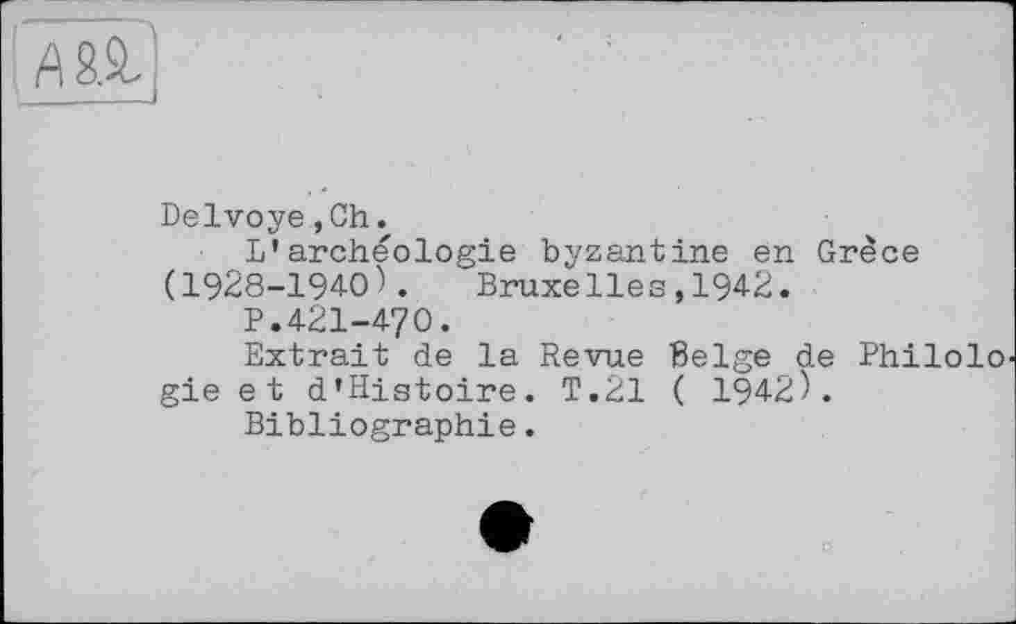 ﻿Delvoye,Ch.
L’archéologie byzantine en Grèce (1928-1940). Bruxelles,1942.
P.421-470.
Extrait de la Revue Belge de Philolo gie et d’Histoire. T.21 ( 1942).
Bibliographie.